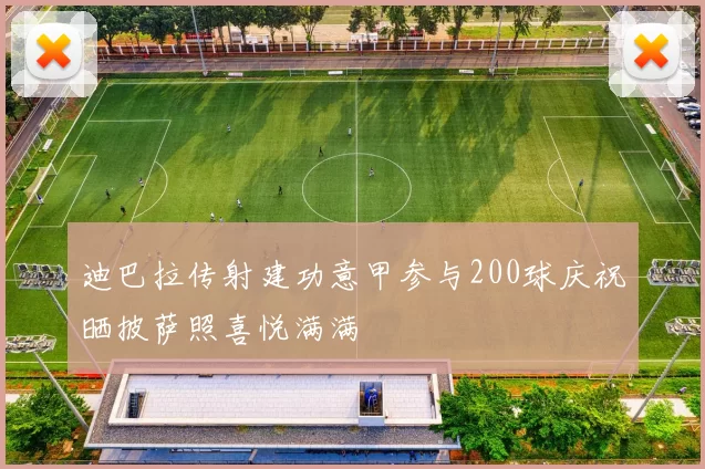 迪巴拉传射建功意甲参与200球庆祝晒披萨照喜悦满满