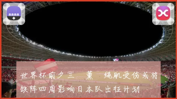 世界杯前夕三笘薰腘绳肌受伤或将缺阵四周影响日本队出征计划