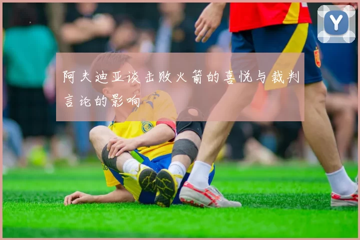 阿夫迪亚谈击败火箭的喜悦与裁判言论的影响