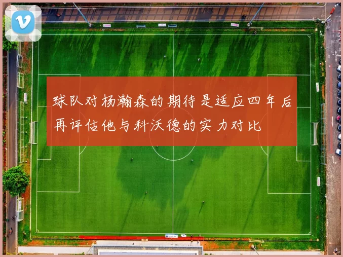 球队对杨瀚森的期待是适应四年后再评估他与科沃德的实力对比