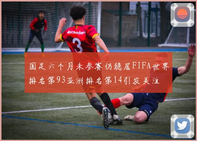 国足六个月未参赛仍稳居FIFA世界排名第93亚洲排名第14引发关注
