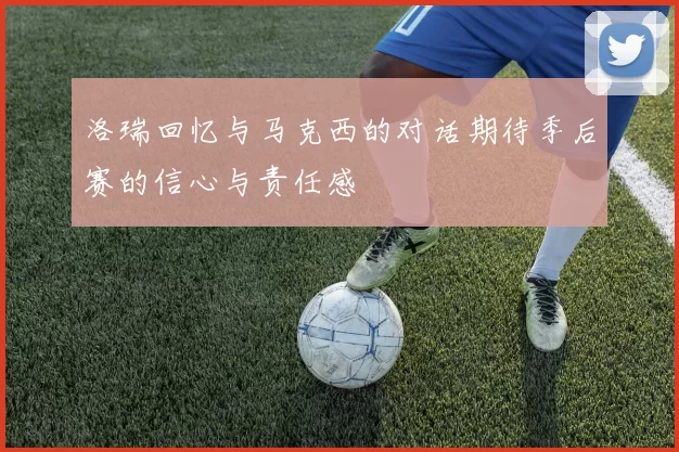 洛瑞回忆与马克西的对话期待季后赛的信心与责任感