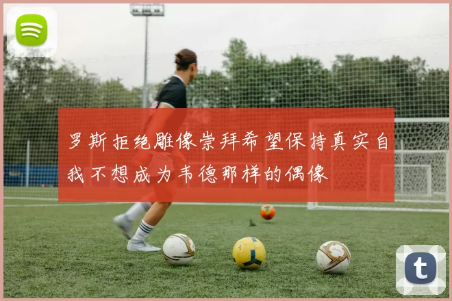 罗斯拒绝雕像崇拜希望保持真实自我不想成为韦德那样的偶像