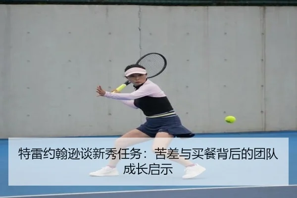 特雷约翰逊谈新秀任务：苦差与买餐背后的团队成长启示